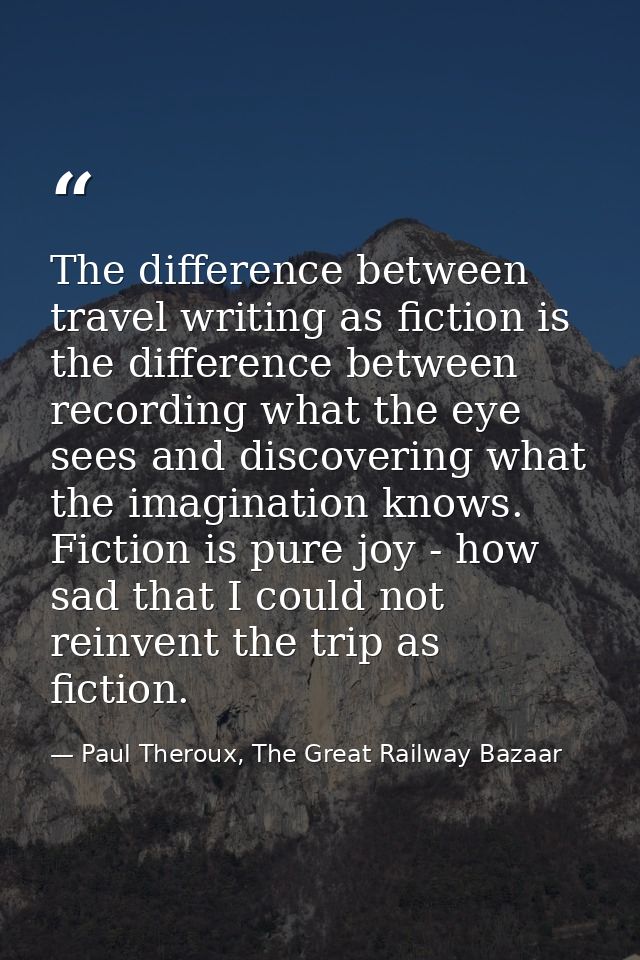 The difference between travel writing as fiction is the difference between recording what the eye sees and discovering w — Paul Theroux, The Great Railway Bazaar