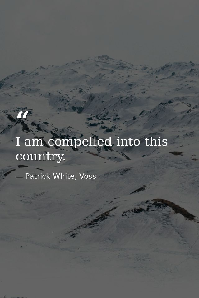 I am compelled into this country. — Patrick White, Voss