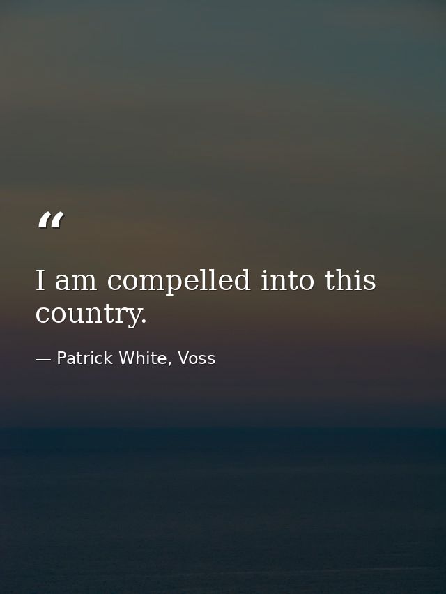 I am compelled into this country. — Patrick White, Voss