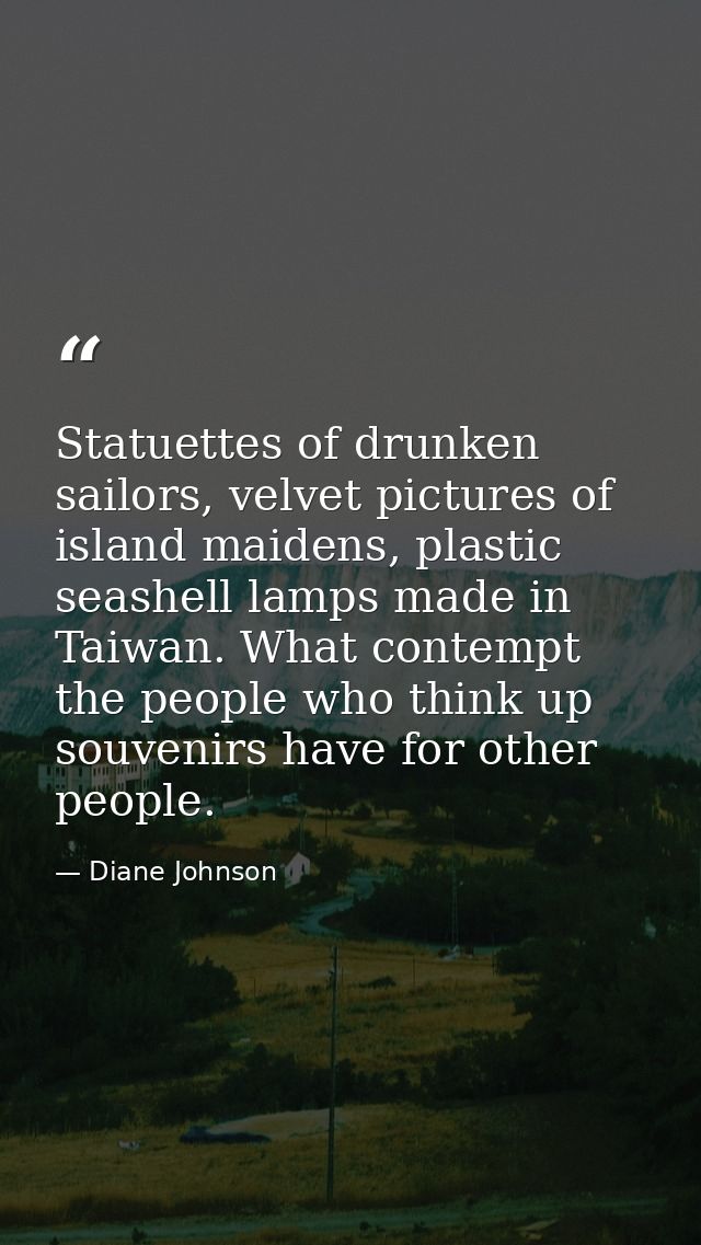 Statuettes of drunken sailors, velvet pictures of island maidens, plastic seashell lamps made in Taiwan. What contempt t — Diane Johnson
