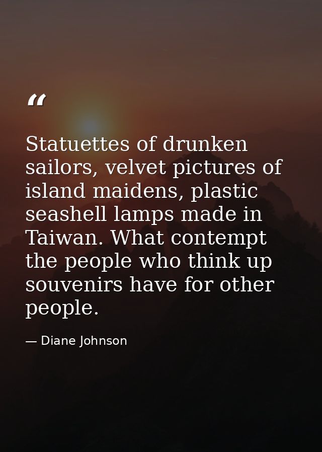 Statuettes of drunken sailors, velvet pictures of island maidens, plastic seashell lamps made in Taiwan. What contempt t — Diane Johnson