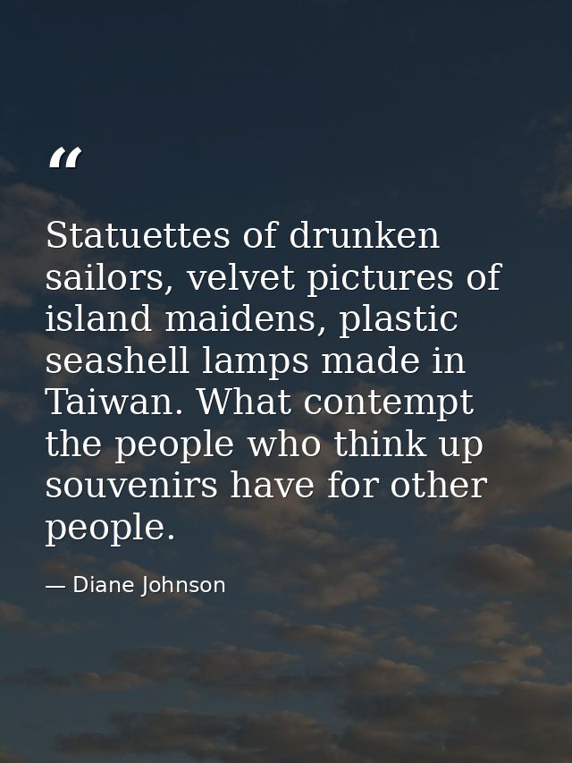 Statuettes of drunken sailors, velvet pictures of island maidens, plastic seashell lamps made in Taiwan. What contempt t — Diane Johnson