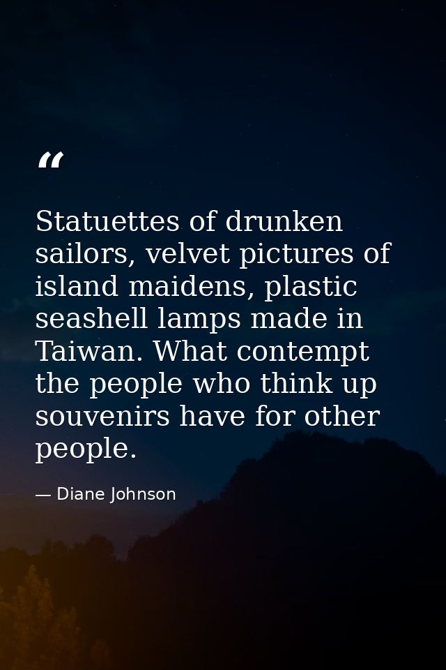 Statuettes of drunken sailors, velvet pictures of island maidens, plastic seashell lamps made in Taiwan. What contempt t — Diane Johnson
