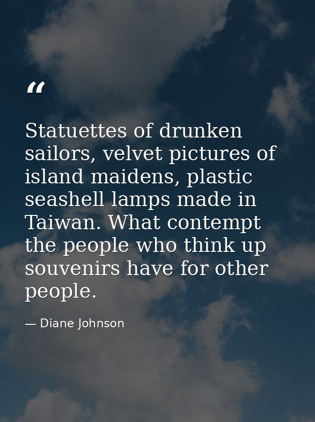 Statuettes of drunken sailors, velvet pictures of island maidens, plastic seashell lamps made in Taiwan. What contempt t — Diane Johnson