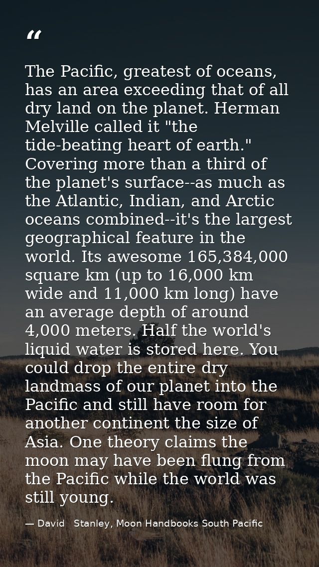 The Pacific, greatest of oceans, has an area exceeding that of all dry land on the planet. Herman Melville called it "th — David   Stanley, Moon Handbooks South Pacific