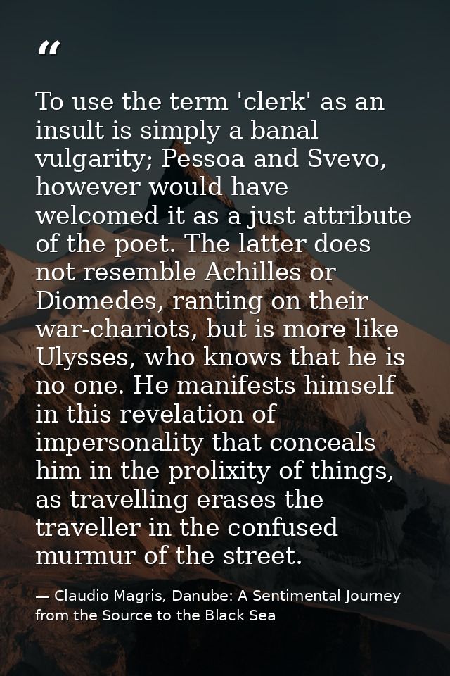 To use the term 'clerk' as an insult is simply a banal vulgarity; Pessoa and Svevo, however would have welcomed it as a  — Claudio Magris, Danube: A Sentimental Journey from the Source to the Black Sea