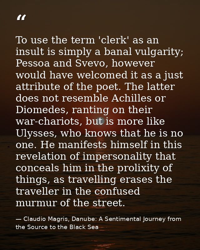 To use the term 'clerk' as an insult is simply a banal vulgarity; Pessoa and Svevo, however would have welcomed it as a  — Claudio Magris, Danube: A Sentimental Journey from the Source to the Black Sea