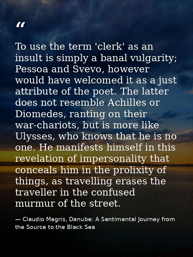 To use the term 'clerk' as an insult is simply a banal vulgarity; Pessoa and Svevo, however would have welcomed it as a  — Claudio Magris, Danube: A Sentimental Journey from the Source to the Black Sea