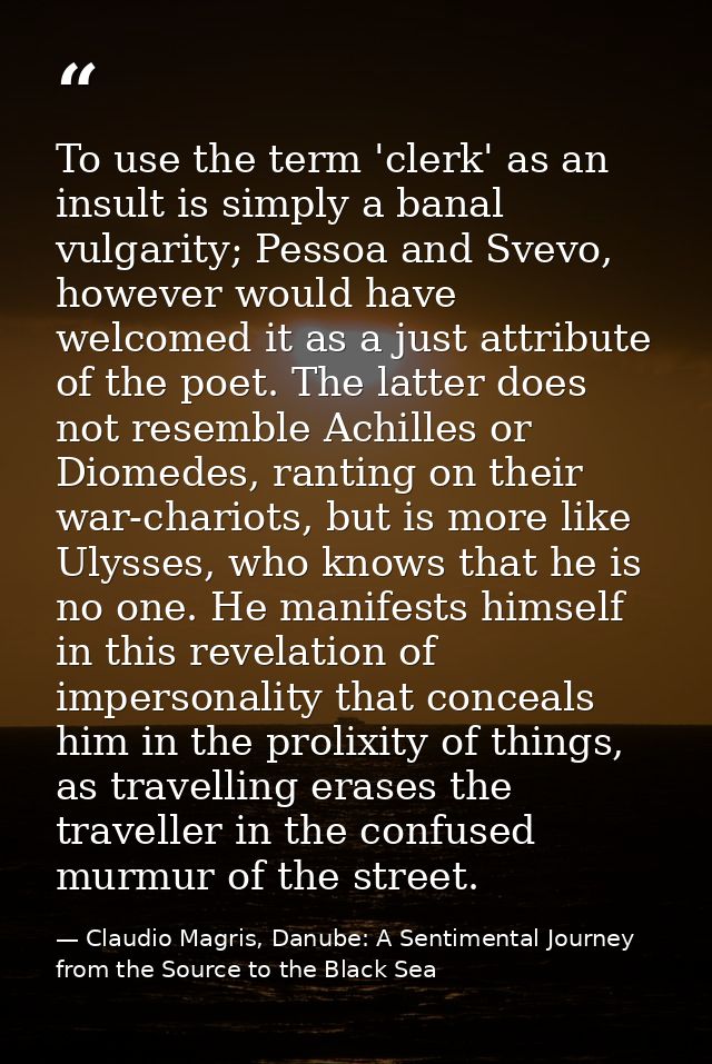 To use the term 'clerk' as an insult is simply a banal vulgarity; Pessoa and Svevo, however would have welcomed it as a  — Claudio Magris, Danube: A Sentimental Journey from the Source to the Black Sea