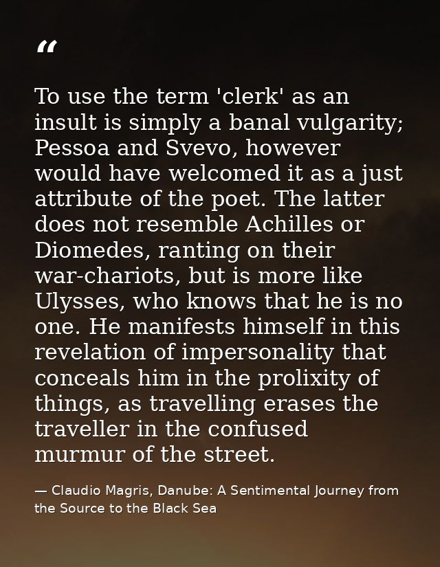 To use the term 'clerk' as an insult is simply a banal vulgarity; Pessoa and Svevo, however would have welcomed it as a  — Claudio Magris, Danube: A Sentimental Journey from the Source to the Black Sea