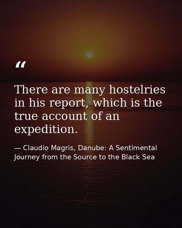 There are many hostelries in his report, which is the true account of an expedition. — Claudio Magris, Danube: A Sentimental Journey from the Source to the Black Sea