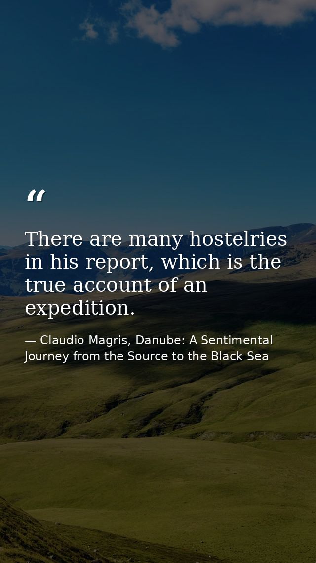 There are many hostelries in his report, which is the true account of an expedition. — Claudio Magris, Danube: A Sentimental Journey from the Source to the Black Sea