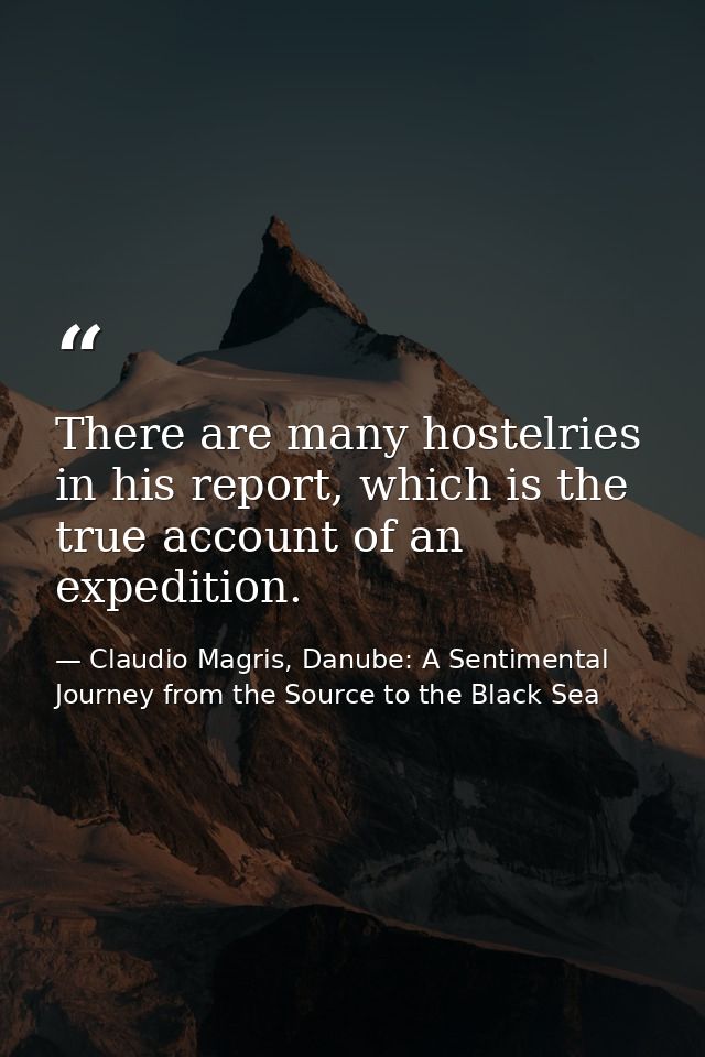 There are many hostelries in his report, which is the true account of an expedition. — Claudio Magris, Danube: A Sentimental Journey from the Source to the Black Sea