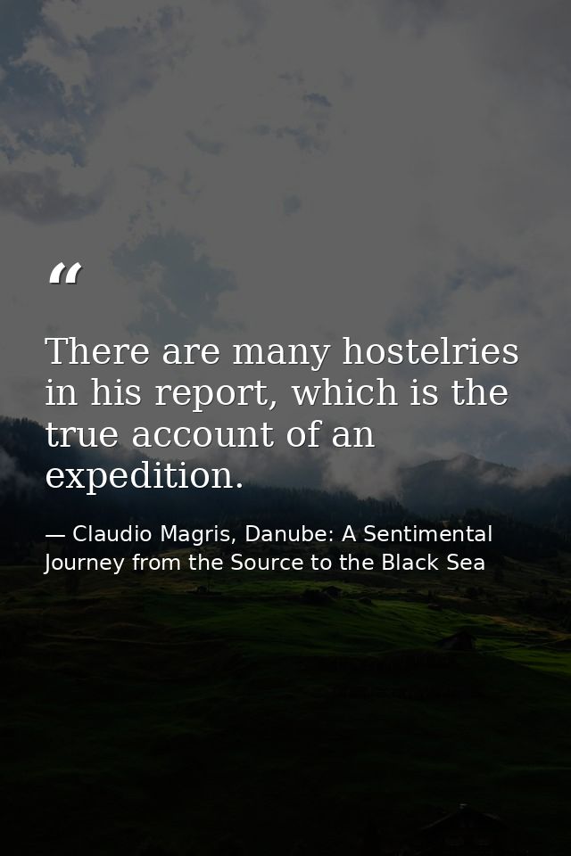 There are many hostelries in his report, which is the true account of an expedition. — Claudio Magris, Danube: A Sentimental Journey from the Source to the Black Sea