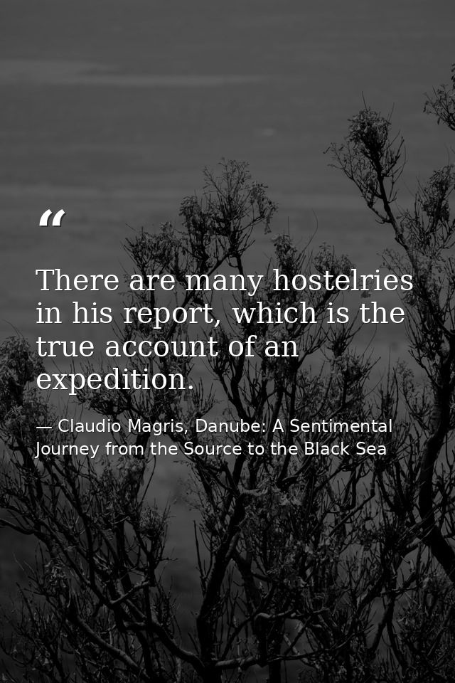 There are many hostelries in his report, which is the true account of an expedition. — Claudio Magris, Danube: A Sentimental Journey from the Source to the Black Sea