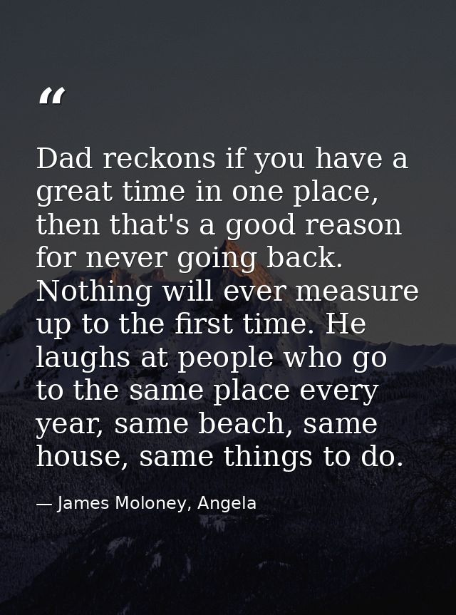 Dad reckons if you have a great time in one place, then that's a good reason for never going back. Nothing will ever mea — James Moloney, Angela