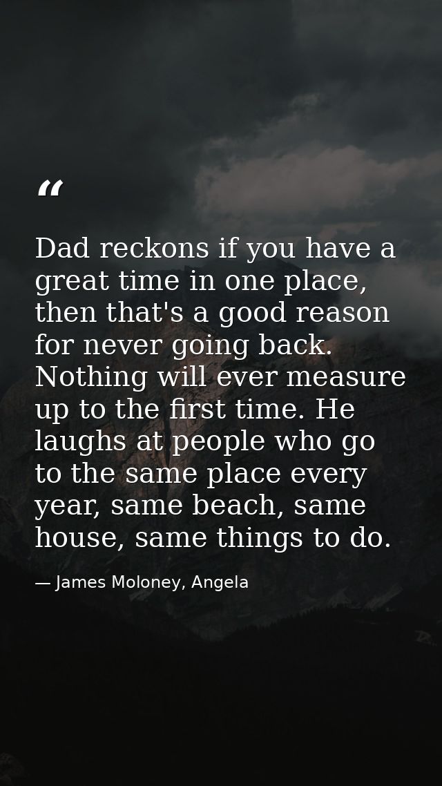 Dad reckons if you have a great time in one place, then that's a good reason for never going back. Nothing will ever mea — James Moloney, Angela