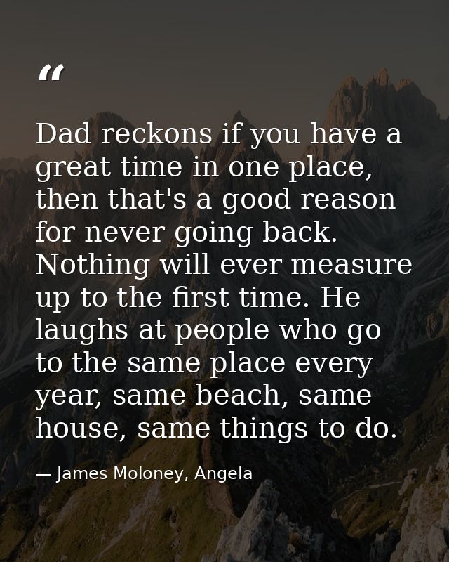 Dad reckons if you have a great time in one place, then that's a good reason for never going back. Nothing will ever mea — James Moloney, Angela