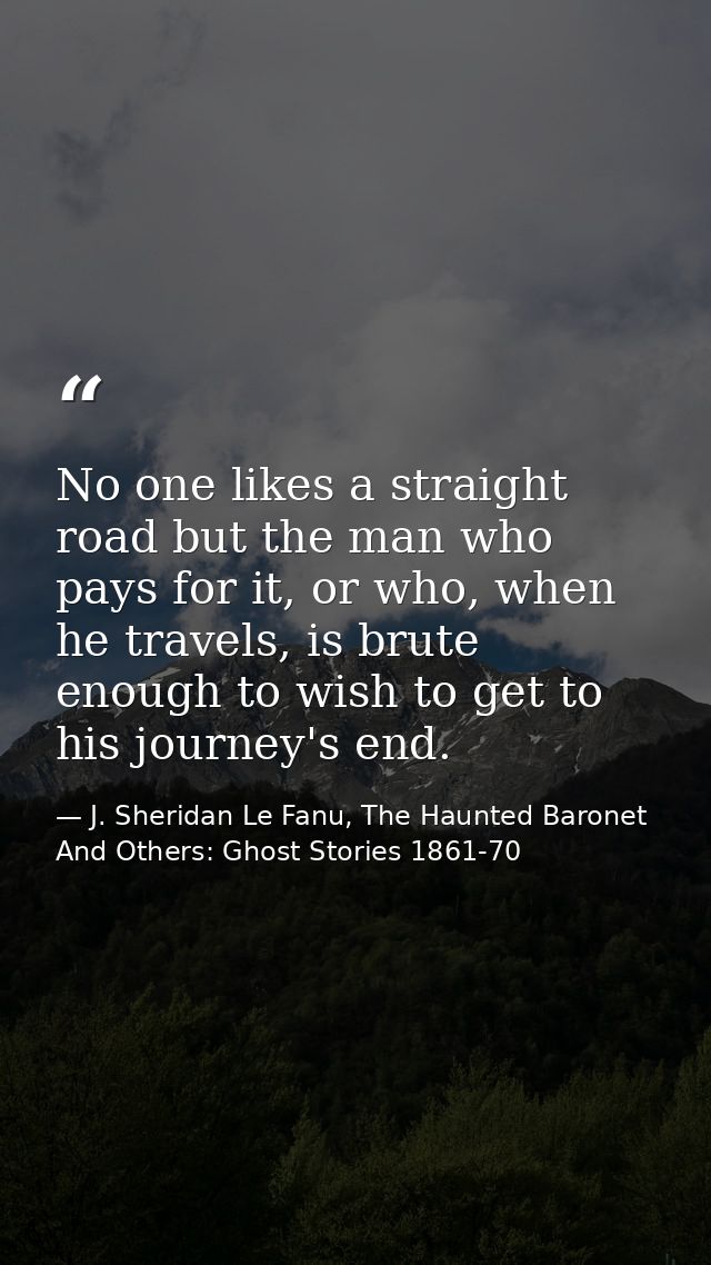 No one likes a straight road but the man who pays for it, or who, when he travels, is brute enough to wish to get to his — J. Sheridan Le Fanu, The Haunted Baronet And Others: Ghost Stories 1861-70
