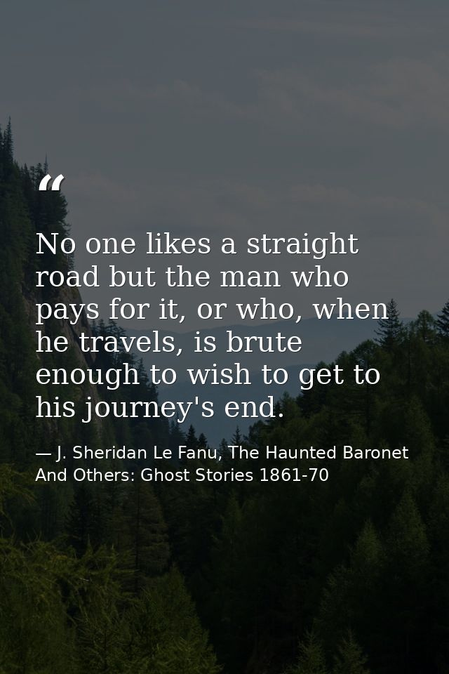 No one likes a straight road but the man who pays for it, or who, when he travels, is brute enough to wish to get to his — J. Sheridan Le Fanu, The Haunted Baronet And Others: Ghost Stories 1861-70