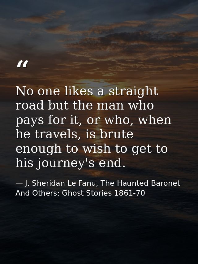 No one likes a straight road but the man who pays for it, or who, when he travels, is brute enough to wish to get to his — J. Sheridan Le Fanu, The Haunted Baronet And Others: Ghost Stories 1861-70
