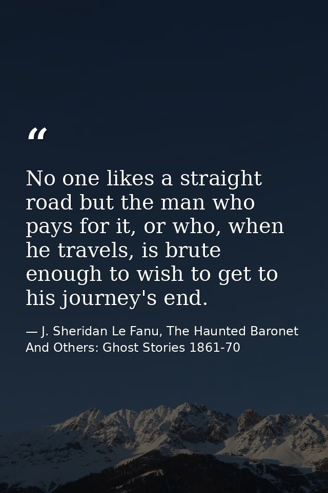 No one likes a straight road but the man who pays for it, or who, when he travels, is brute enough to wish to get to his — J. Sheridan Le Fanu, The Haunted Baronet And Others: Ghost Stories 1861-70