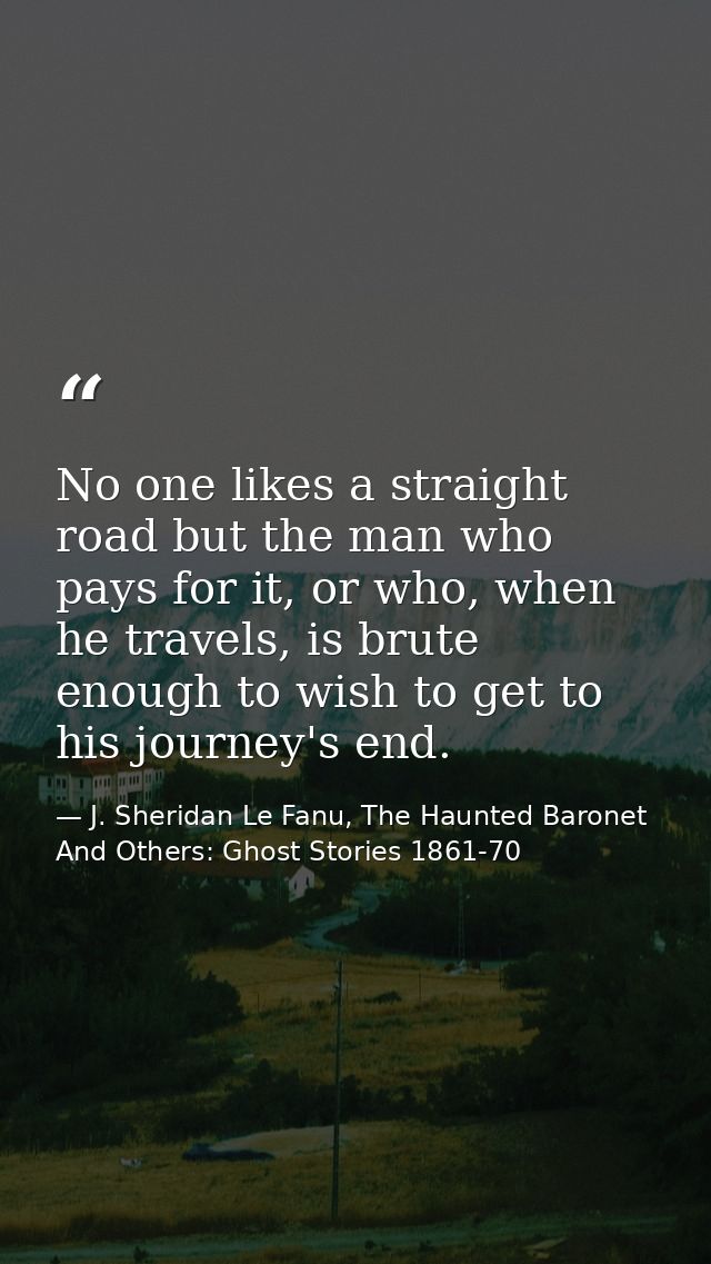 No one likes a straight road but the man who pays for it, or who, when he travels, is brute enough to wish to get to his — J. Sheridan Le Fanu, The Haunted Baronet And Others: Ghost Stories 1861-70