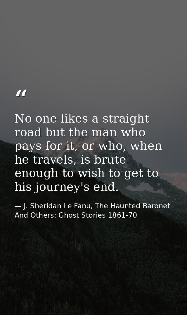 No one likes a straight road but the man who pays for it, or who, when he travels, is brute enough to wish to get to his — J. Sheridan Le Fanu, The Haunted Baronet And Others: Ghost Stories 1861-70
