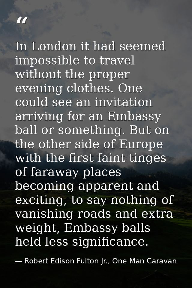 In London it had seemed impossible to travel without the proper evening clothes. One could see an invitation arriving fo — Robert Edison Fulton Jr., One Man Caravan