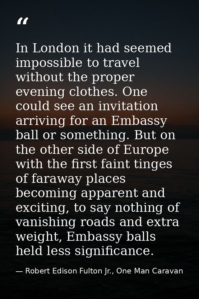 In London it had seemed impossible to travel without the proper evening clothes. One could see an invitation arriving fo — Robert Edison Fulton Jr., One Man Caravan