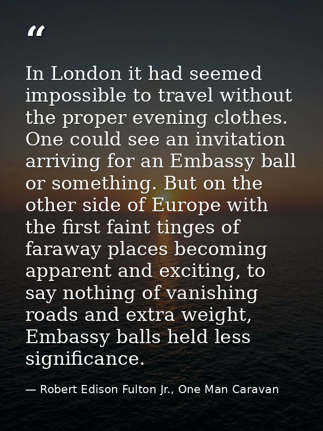In London it had seemed impossible to travel without the proper evening clothes. One could see an invitation arriving fo — Robert Edison Fulton Jr., One Man Caravan