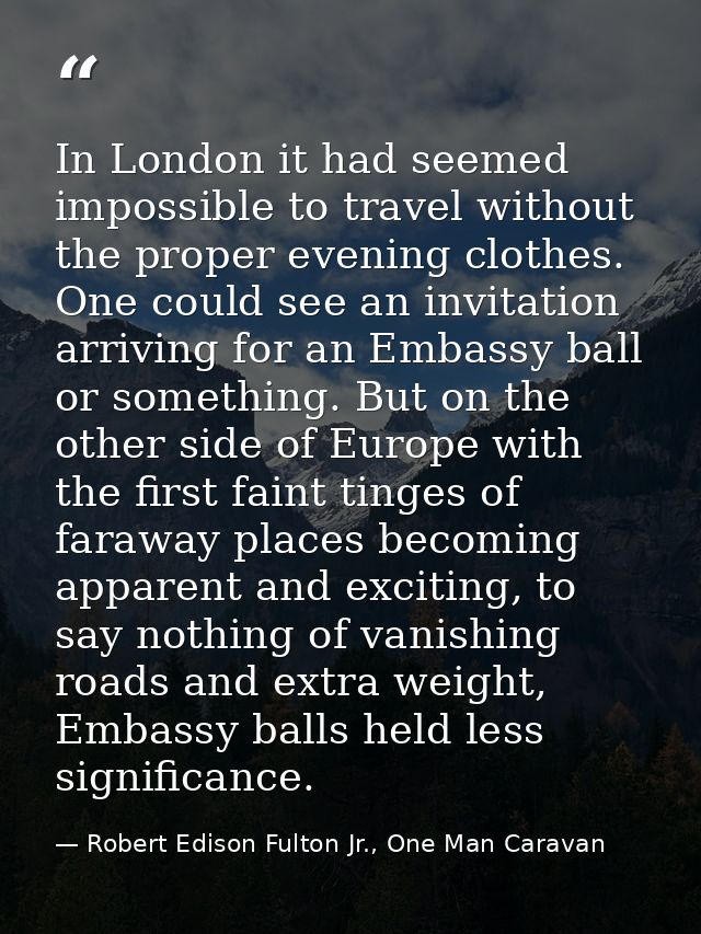 In London it had seemed impossible to travel without the proper evening clothes. One could see an invitation arriving fo — Robert Edison Fulton Jr., One Man Caravan
