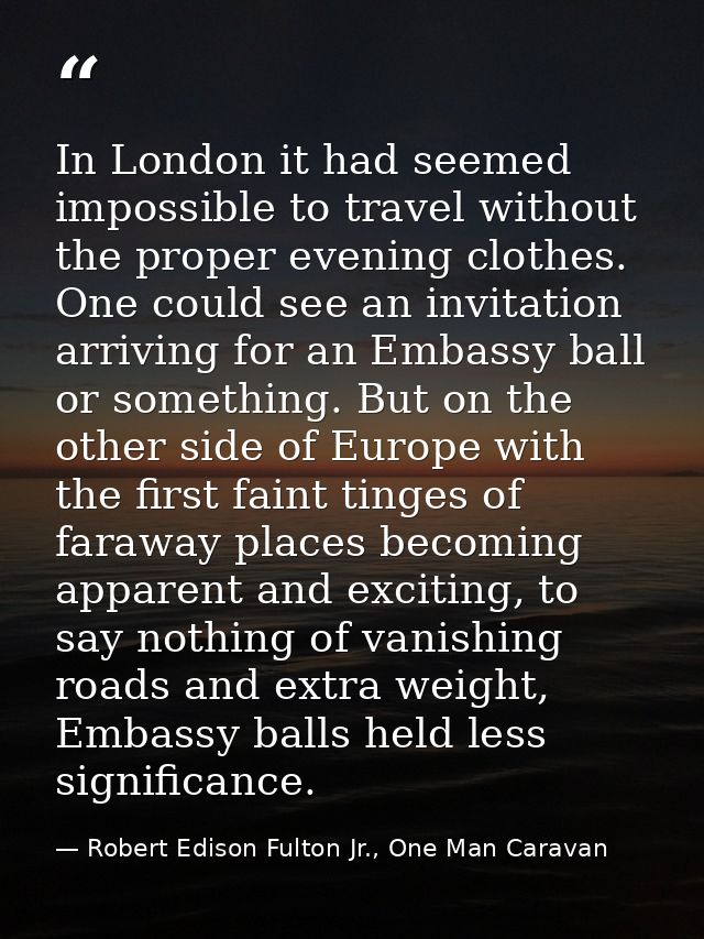 In London it had seemed impossible to travel without the proper evening clothes. One could see an invitation arriving fo — Robert Edison Fulton Jr., One Man Caravan