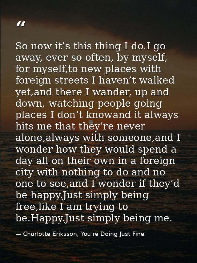So now it’s this thing I do.I go away, ever so often, by myself, for myself,to new places with foreign streets I haven’t — Charlotte Eriksson, You're Doing Just Fine