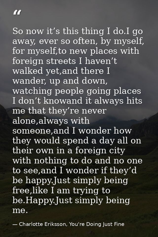 So now it’s this thing I do.I go away, ever so often, by myself, for myself,to new places with foreign streets I haven’t — Charlotte Eriksson, You're Doing Just Fine