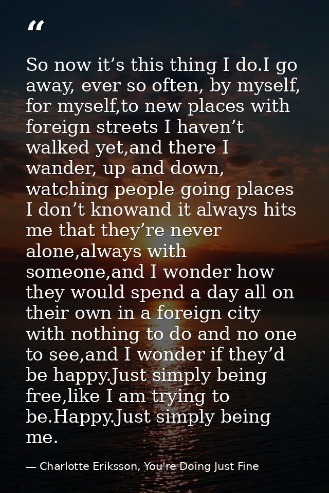 So now it’s this thing I do.I go away, ever so often, by myself, for myself,to new places with foreign streets I haven’t — Charlotte Eriksson, You're Doing Just Fine
