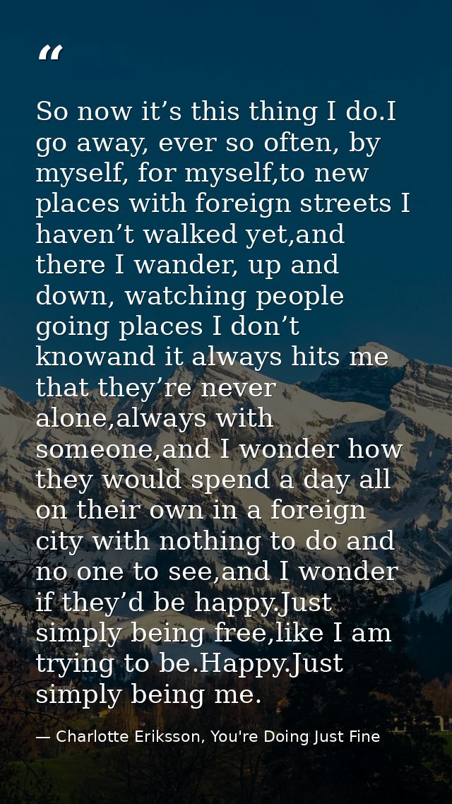 So now it’s this thing I do.I go away, ever so often, by myself, for myself,to new places with foreign streets I haven’t — Charlotte Eriksson, You're Doing Just Fine