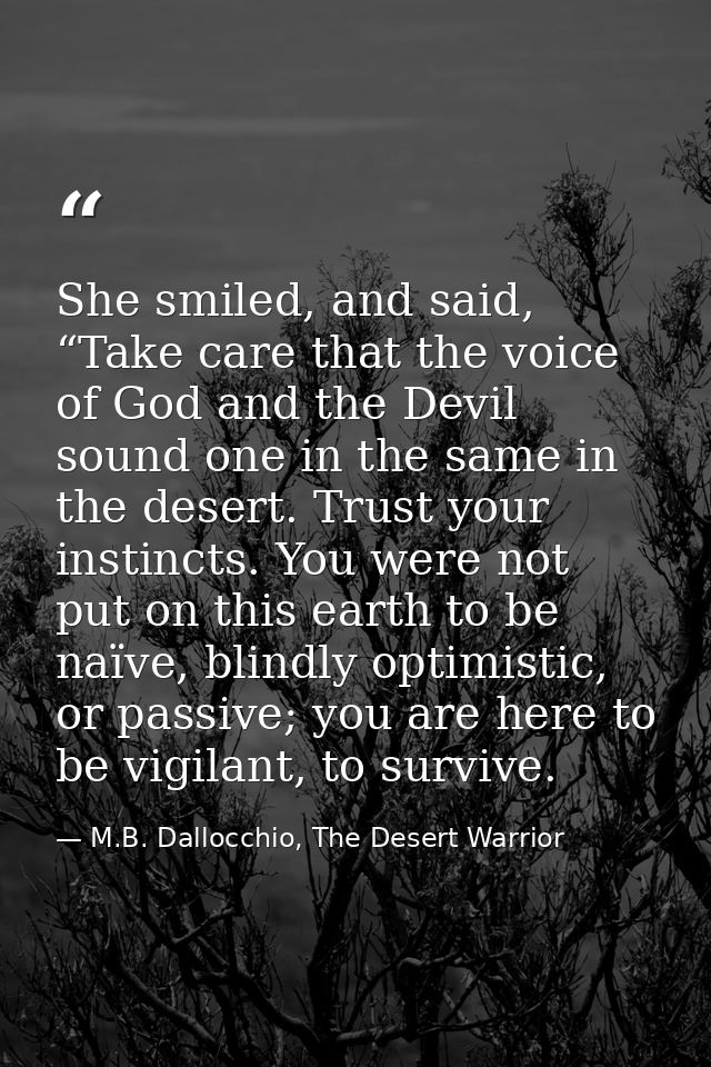 She smiled, and said, “Take care that the voice of God and the Devil sound one in the same in the desert. Trust your ins — M.B. Dallocchio, The Desert Warrior