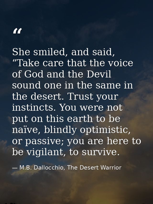 She smiled, and said, “Take care that the voice of God and the Devil sound one in the same in the desert. Trust your ins — M.B. Dallocchio, The Desert Warrior