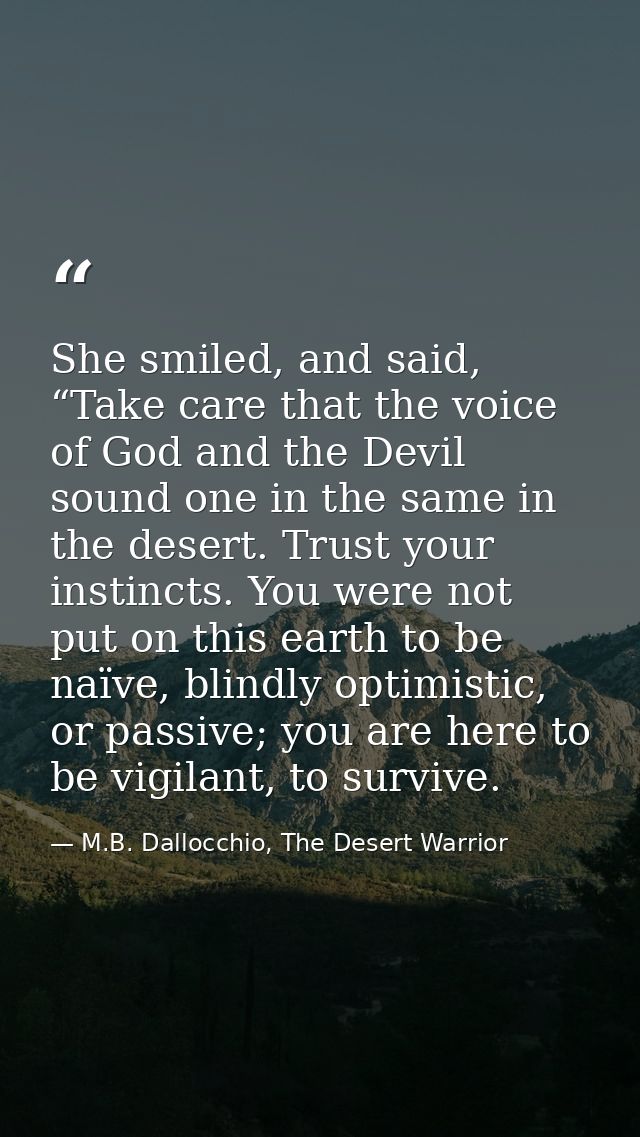 She smiled, and said, “Take care that the voice of God and the Devil sound one in the same in the desert. Trust your ins — M.B. Dallocchio, The Desert Warrior