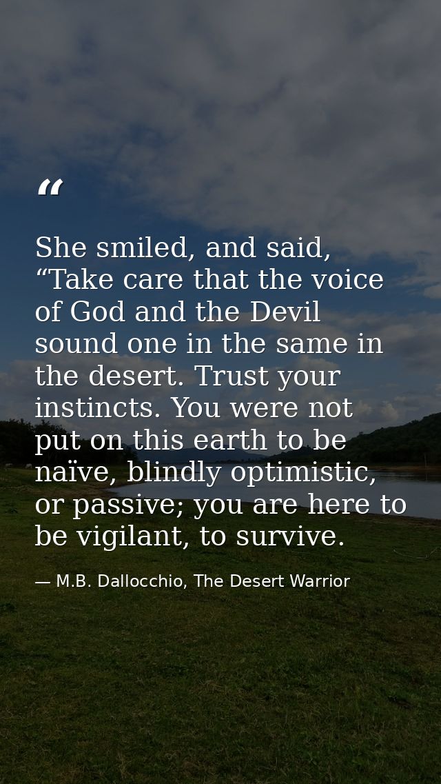 She smiled, and said, “Take care that the voice of God and the Devil sound one in the same in the desert. Trust your ins — M.B. Dallocchio, The Desert Warrior