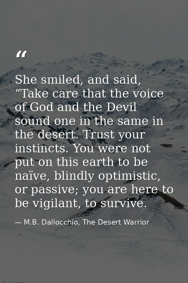 She smiled, and said, “Take care that the voice of God and the Devil sound one in the same in the desert. Trust your ins — M.B. Dallocchio, The Desert Warrior