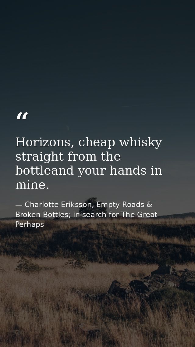 Horizons, cheap whisky straight from the bottleand your hands in mine. — Charlotte Eriksson, Empty Roads & Broken Bottles; in search for The Great Perhaps