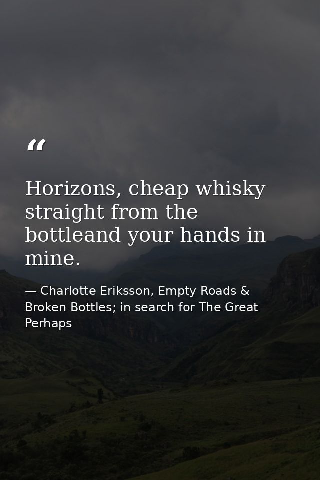 Horizons, cheap whisky straight from the bottleand your hands in mine. — Charlotte Eriksson, Empty Roads & Broken Bottles; in search for The Great Perhaps
