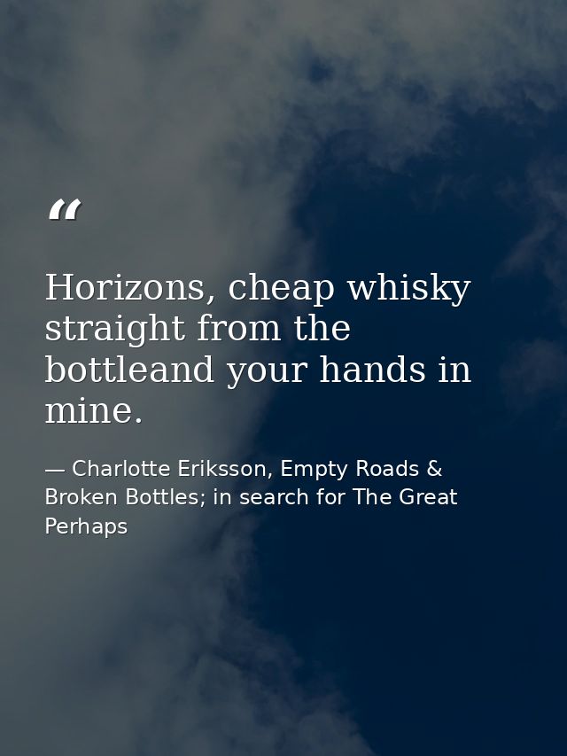 Horizons, cheap whisky straight from the bottleand your hands in mine. — Charlotte Eriksson, Empty Roads & Broken Bottles; in search for The Great Perhaps