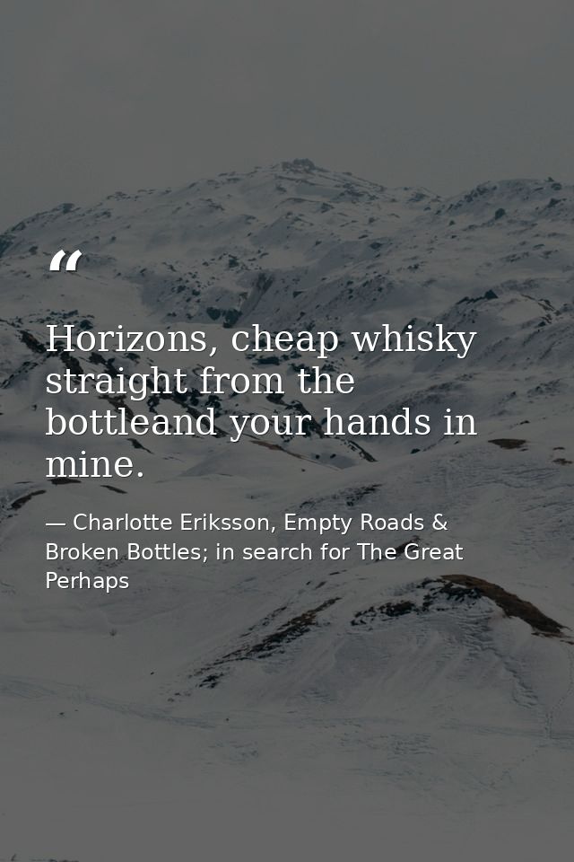 Horizons, cheap whisky straight from the bottleand your hands in mine. — Charlotte Eriksson, Empty Roads & Broken Bottles; in search for The Great Perhaps