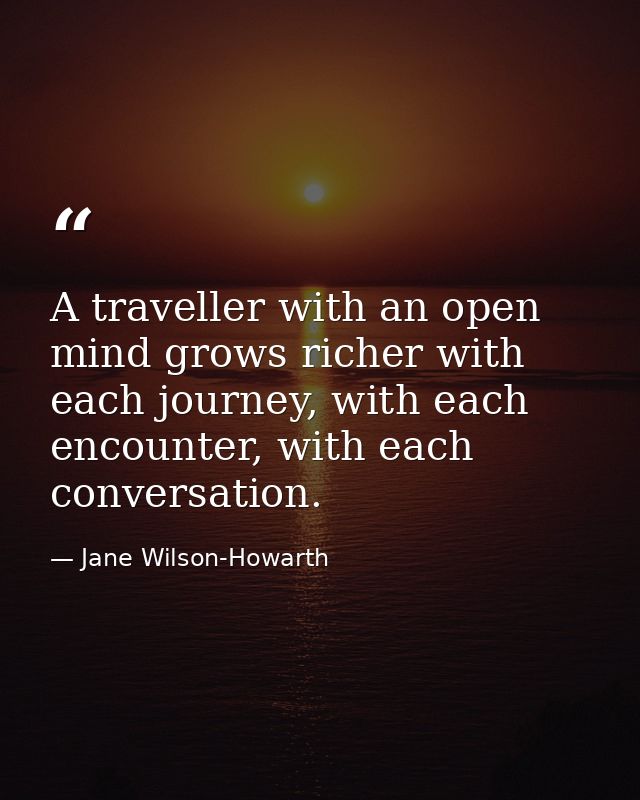 A traveller with an open mind grows richer with each journey, with each encounter, with each conversation. — Jane Wilson-Howarth