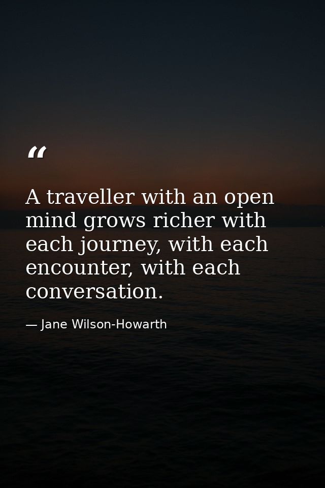 A traveller with an open mind grows richer with each journey, with each encounter, with each conversation. — Jane Wilson-Howarth