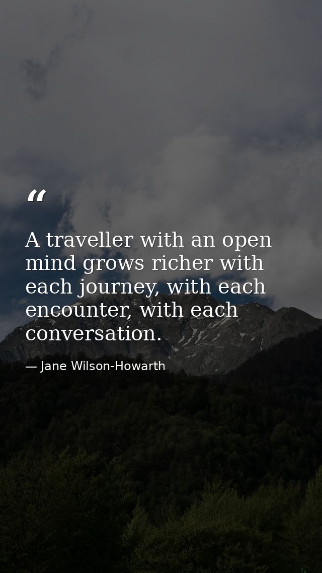 A traveller with an open mind grows richer with each journey, with each encounter, with each conversation. — Jane Wilson-Howarth