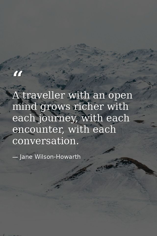 A traveller with an open mind grows richer with each journey, with each encounter, with each conversation. — Jane Wilson-Howarth